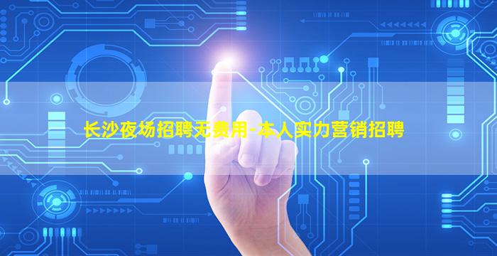 长沙夜场招聘无费用-本人实力营销招聘